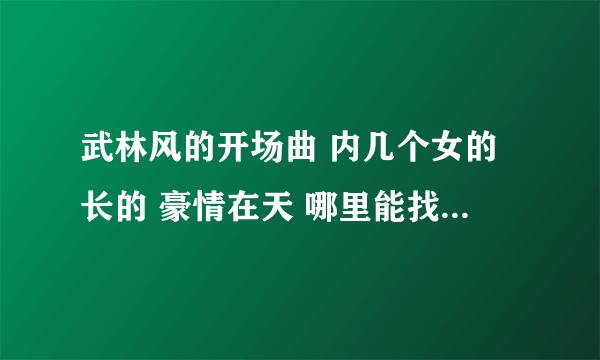 武林风的开场曲 内几个女的长的 豪情在天 哪里能找到 我喜欢内女版的豪情在天