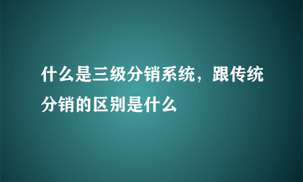 什么是三级分销系统，跟传统分销的区别是什么