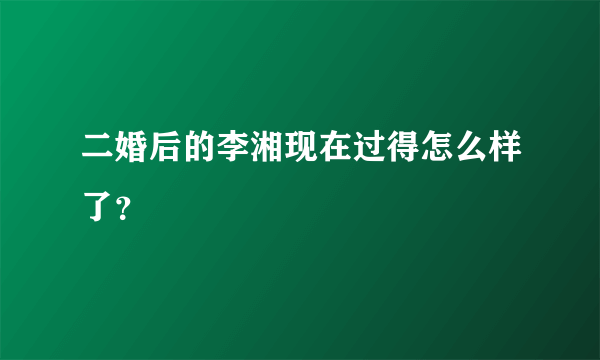 二婚后的李湘现在过得怎么样了？