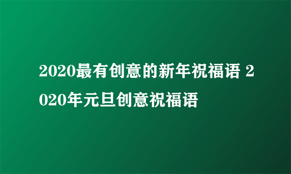 2020最有创意的新年祝福语 2020年元旦创意祝福语