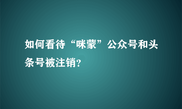 如何看待“咪蒙”公众号和头条号被注销？