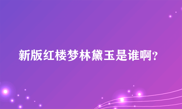 新版红楼梦林黛玉是谁啊？