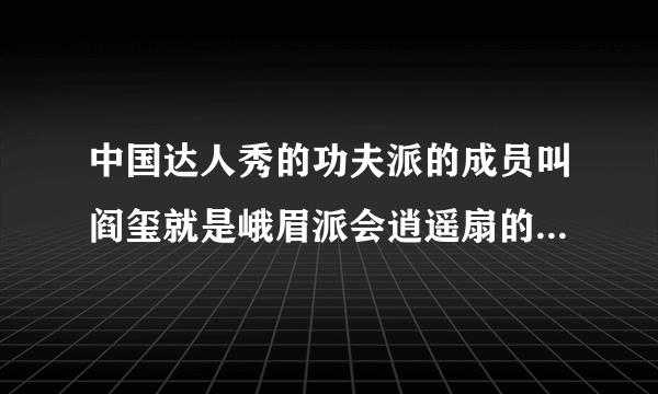 中国达人秀的功夫派的成员叫阎玺就是峨眉派会逍遥扇的那个他以前的来历是什么？