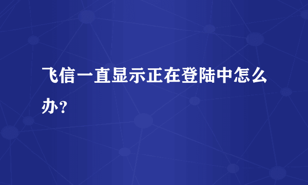 飞信一直显示正在登陆中怎么办？