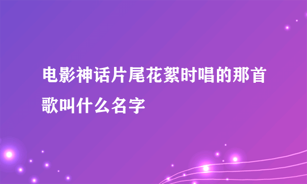 电影神话片尾花絮时唱的那首歌叫什么名字