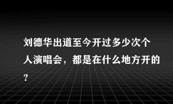 刘德华出道至今开过多少次个人演唱会，都是在什么地方开的？