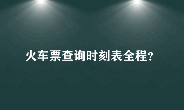 火车票查询时刻表全程？