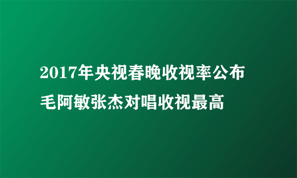 2017年央视春晚收视率公布 毛阿敏张杰对唱收视最高