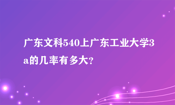 广东文科540上广东工业大学3a的几率有多大？