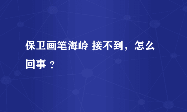 保卫画笔海岭 接不到，怎么回事 ？