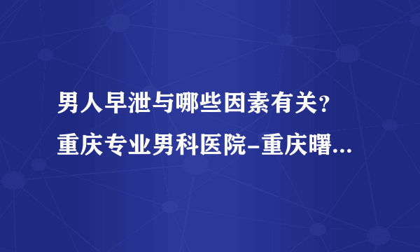 男人早泄与哪些因素有关？ 重庆专业男科医院-重庆曙光男科医院？