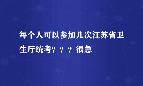 每个人可以参加几次江苏省卫生厅统考？？？很急