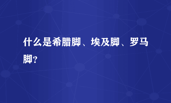 什么是希腊脚、埃及脚、罗马脚？