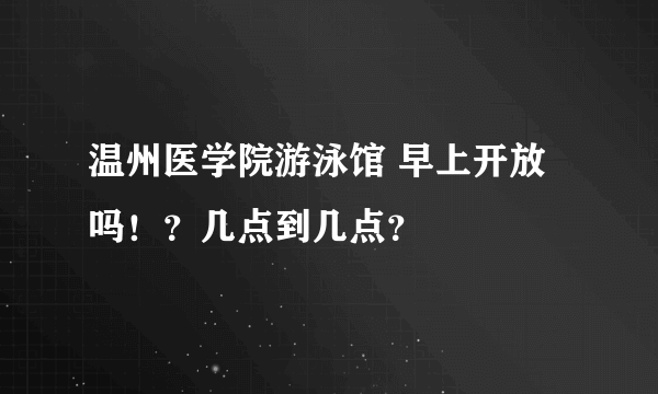 温州医学院游泳馆 早上开放吗！？几点到几点？