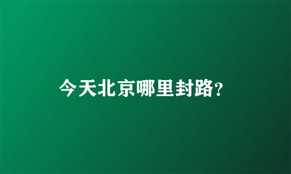 今天北京哪里封路？