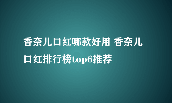 香奈儿口红哪款好用 香奈儿口红排行榜top6推荐