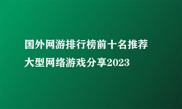 国外网游排行榜前十名推荐 大型网络游戏分享2023