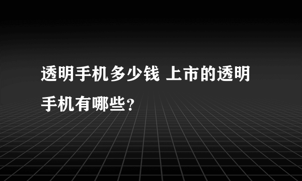 透明手机多少钱 上市的透明手机有哪些？