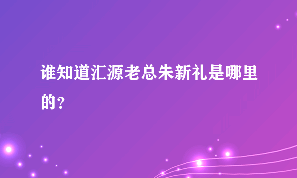 谁知道汇源老总朱新礼是哪里的？