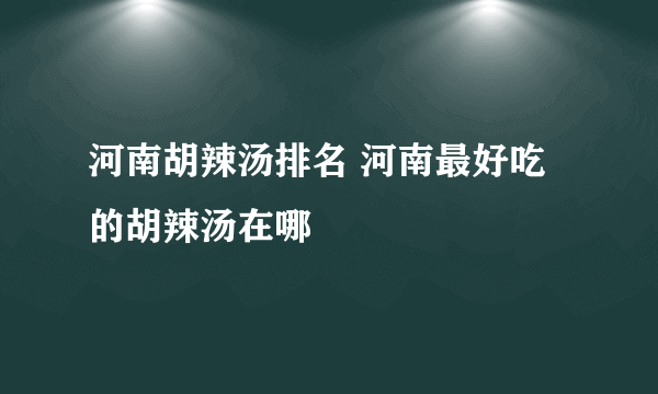 河南胡辣汤排名 河南最好吃的胡辣汤在哪