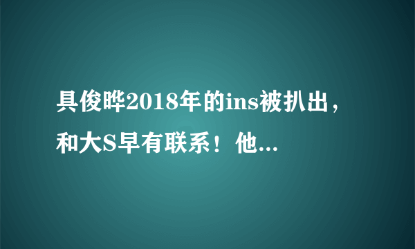 具俊晔2018年的ins被扒出，和大S早有联系！他是小三吗？