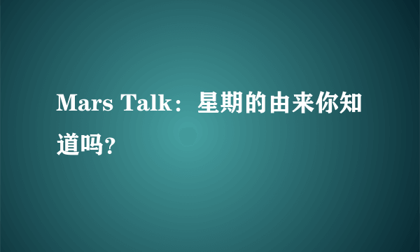 Mars Talk：星期的由来你知道吗？