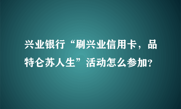 兴业银行“刷兴业信用卡，品特仑苏人生”活动怎么参加？