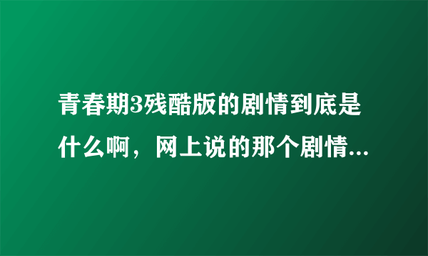 青春期3残酷版的剧情到底是什么啊，网上说的那个剧情也太TM残酷了吧