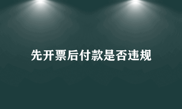 先开票后付款是否违规