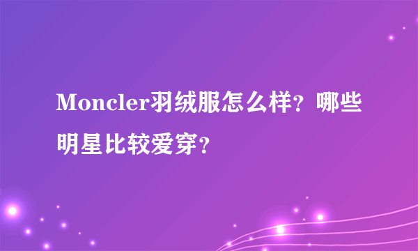 Moncler羽绒服怎么样？哪些明星比较爱穿？