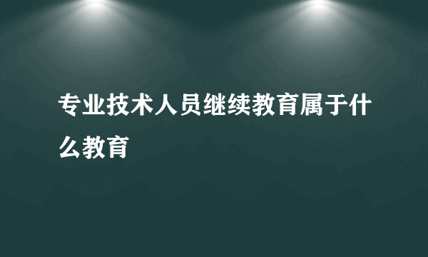 专业技术人员继续教育属于什么教育