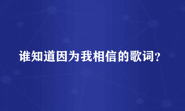 谁知道因为我相信的歌词？