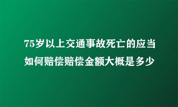 75岁以上交通事故死亡的应当如何赔偿赔偿金额大概是多少