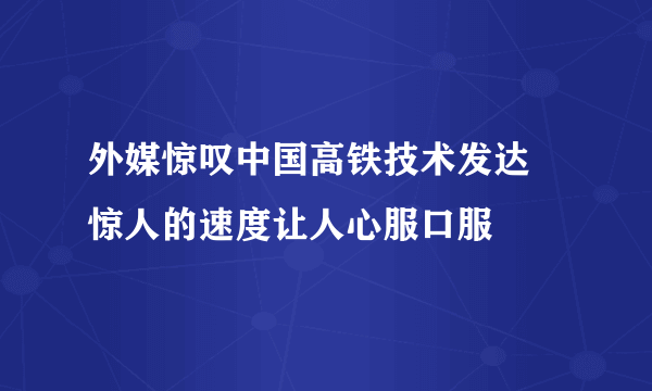 外媒惊叹中国高铁技术发达   惊人的速度让人心服口服