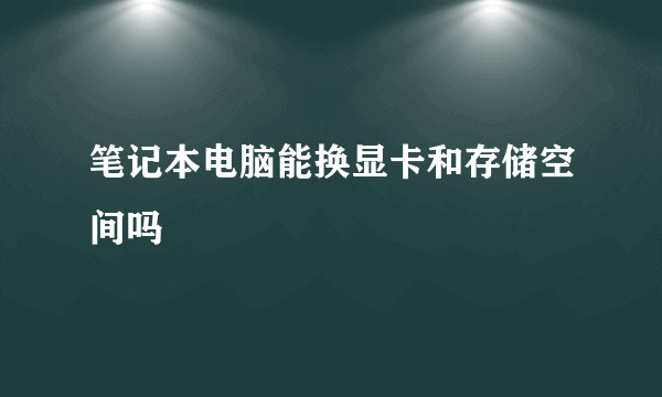 笔记本电脑能换显卡和存储空间吗