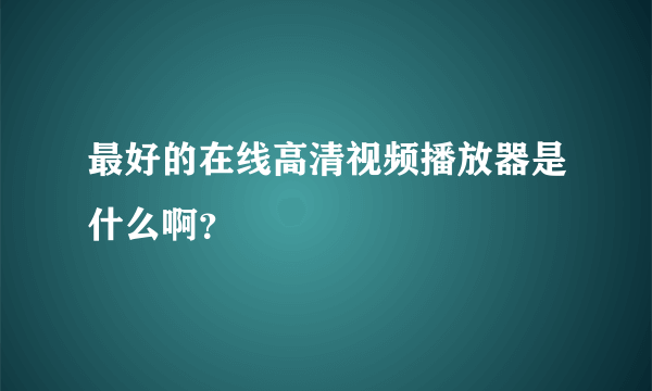 最好的在线高清视频播放器是什么啊？