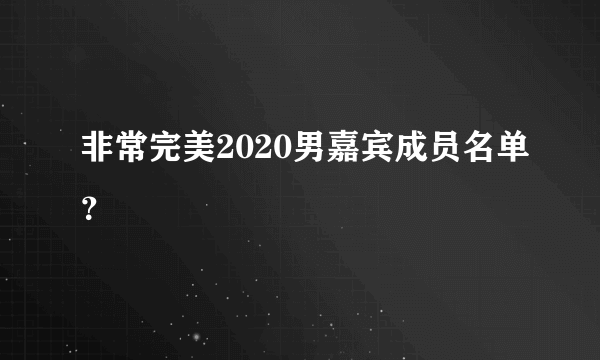 非常完美2020男嘉宾成员名单？