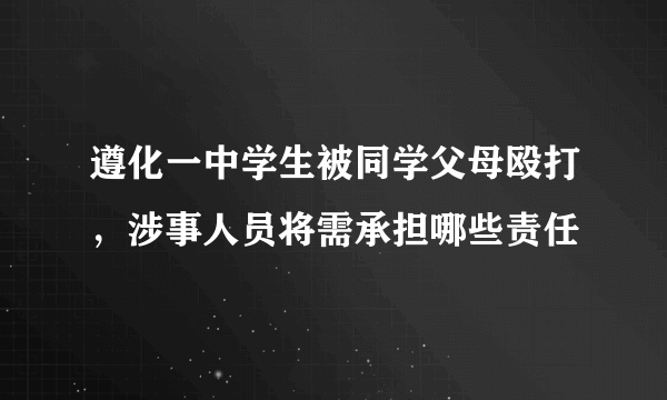 遵化一中学生被同学父母殴打，涉事人员将需承担哪些责任