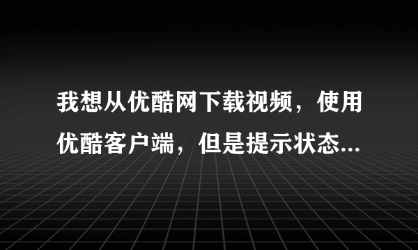 我想从优酷网下载视频，使用优酷客户端，但是提示状态异常，下载不了，请大家帮忙，告诉我怎么处理解决！