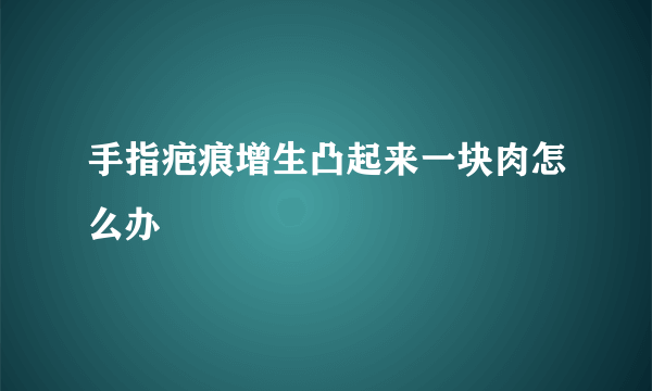 手指疤痕增生凸起来一块肉怎么办