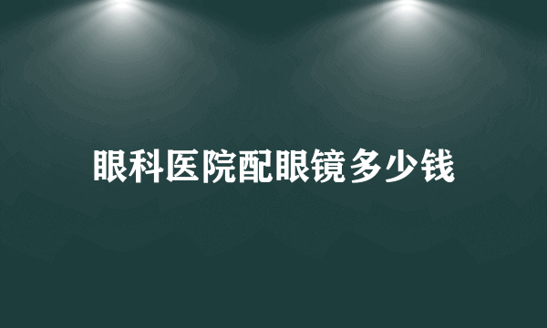 眼科医院配眼镜多少钱