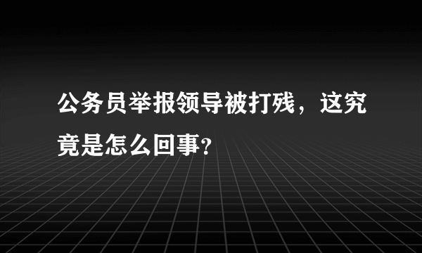 公务员举报领导被打残，这究竟是怎么回事？