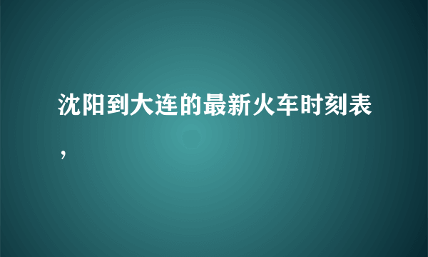 沈阳到大连的最新火车时刻表，