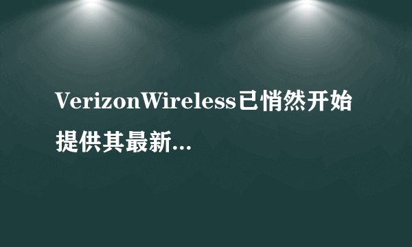 VerizonWireless已悄然开始提供其最新的智能手机6英寸HTCOneMax