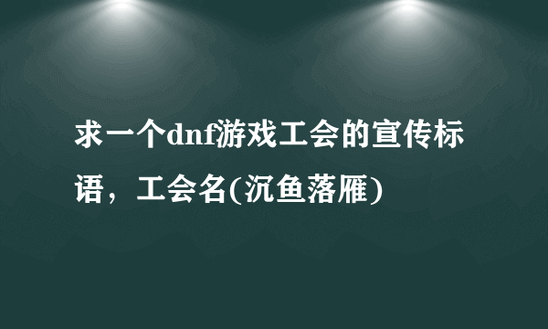 求一个dnf游戏工会的宣传标语，工会名(沉鱼落雁)