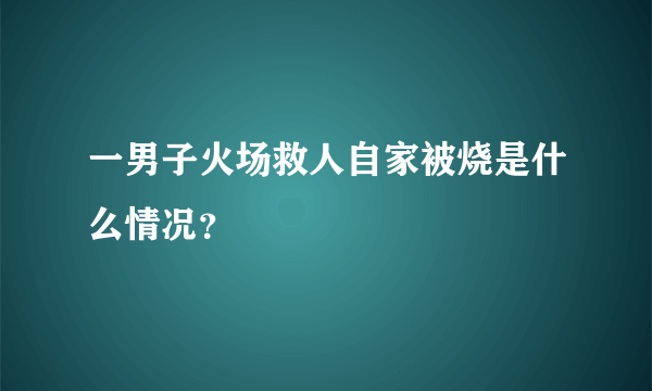 一男子火场救人自家被烧是什么情况？