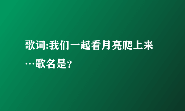 歌词:我们一起看月亮爬上来…歌名是？