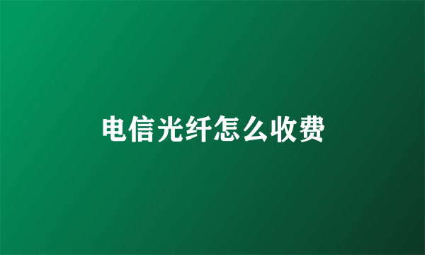 电信光纤怎么收费