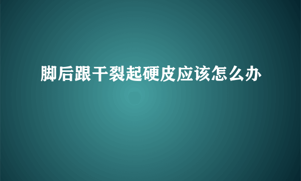 脚后跟干裂起硬皮应该怎么办