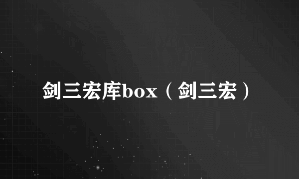 剑三宏库box（剑三宏）